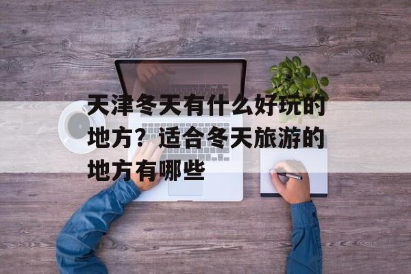 天津冬天有什么好玩的地方？适合冬天旅游的地方有哪些-第1张图片-