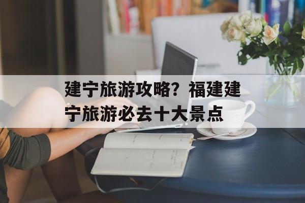 建宁旅游攻略？福建建宁旅游必去十大景点-第1张图片-