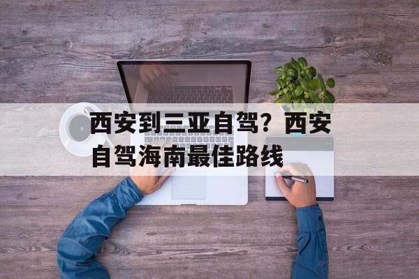 西安到三亚自驾？西安自驾海南最佳路线-第1张图片-