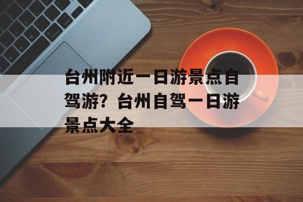 台州附近一日游景点自驾游？台州自驾一日游景点大全-第1张图片-