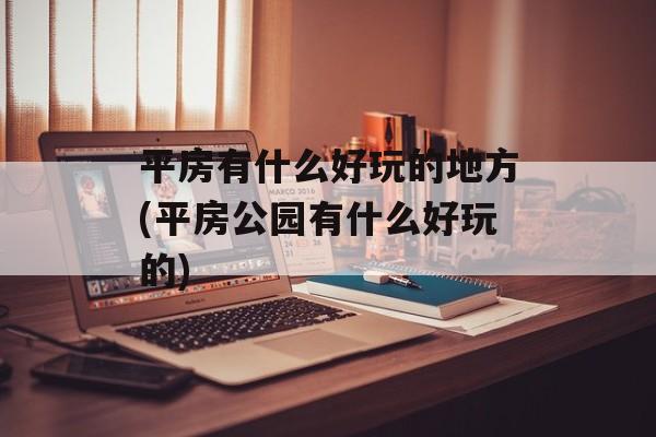平房有什么好玩的地方(平房公园有什么好玩的)-第1张图片-