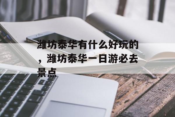 潍坊泰华有什么好玩的，潍坊泰华一日游必去景点-第1张图片-