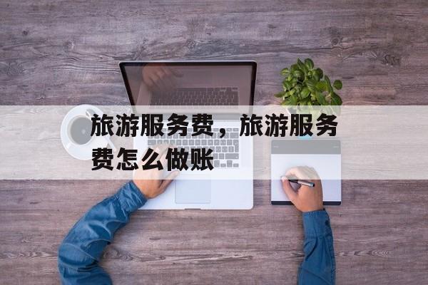 旅游服务费，旅游服务费怎么做账-第1张图片-