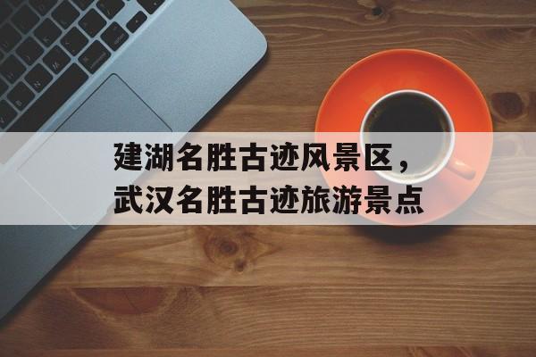 建湖名胜古迹风景区，武汉名胜古迹旅游景点-第1张图片-