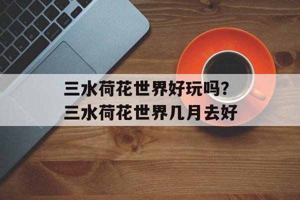 三水荷花世界好玩吗？三水荷花世界几月去好-第1张图片-