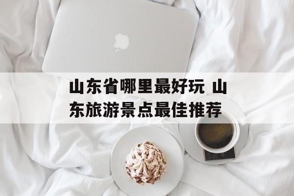山东省哪里最好玩 山东旅游景点最佳推荐-第1张图片-