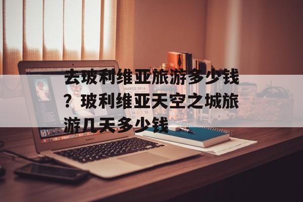 去玻利维亚旅游多少钱？玻利维亚天空之城旅游几天多少钱-第1张图片-