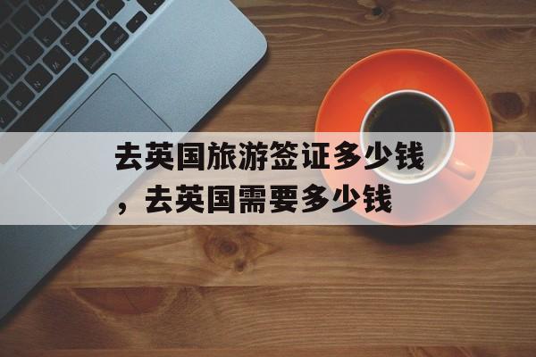 去英国旅游签证多少钱，去英国需要多少钱-第1张图片-