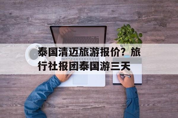 泰国清迈旅游报价？旅行社报团泰国游三天-第1张图片-