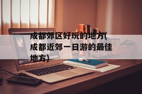 成都郊区好玩的地方(成都近郊一日游的最佳地方)-第1张图片-