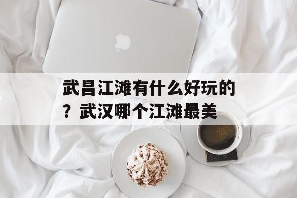 武昌江滩有什么好玩的？武汉哪个江滩最美-第1张图片-