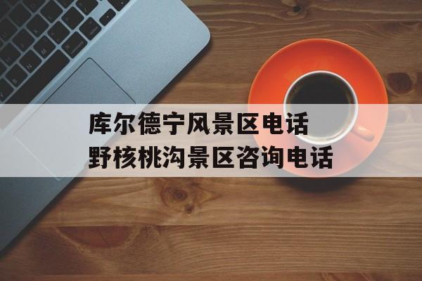 库尔德宁风景区电话 野核桃沟景区咨询电话-第1张图片-