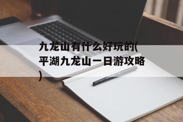 九龙山有什么好玩的(平湖九龙山一日游攻略)-第1张图片-