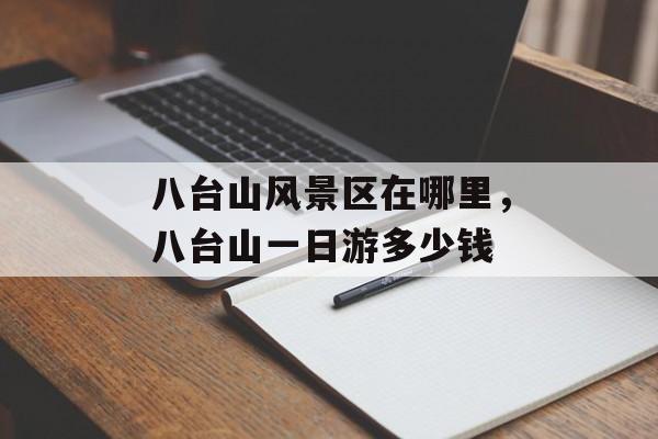 八台山风景区在哪里，八台山一日游多少钱-第1张图片-