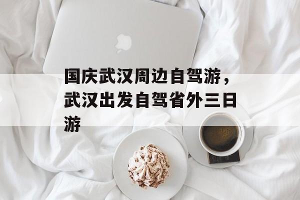 国庆武汉周边自驾游，武汉出发自驾省外三日游-第1张图片-