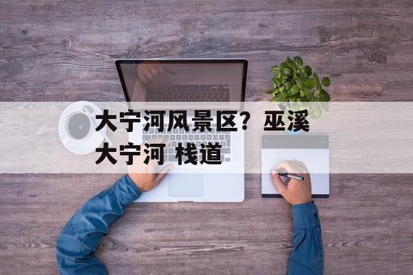 大宁河风景区？巫溪 大宁河 栈道-第1张图片-