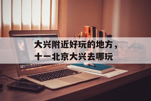 大兴附近好玩的地方，十一北京大兴去哪玩-第1张图片-
