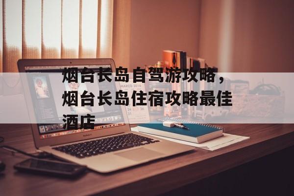 烟台长岛自驾游攻略，烟台长岛住宿攻略最佳酒店-第1张图片-
