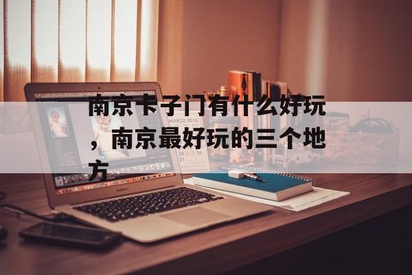 南京卡子门有什么好玩，南京最好玩的三个地方-第1张图片-