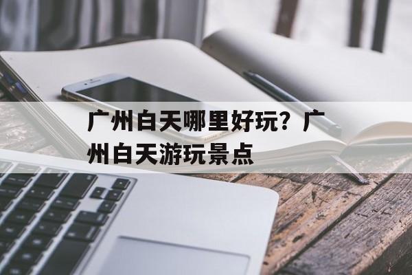 广州白天哪里好玩？广州白天游玩景点-第1张图片-