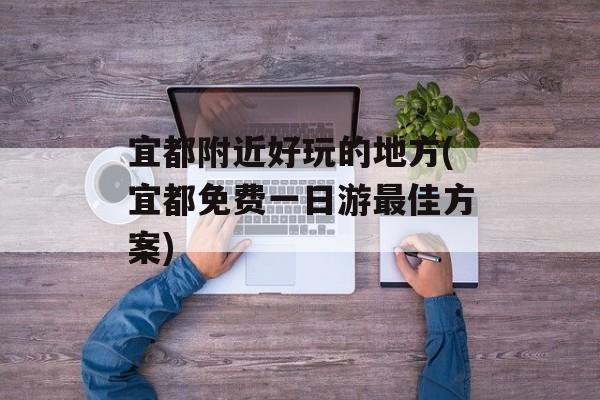 宜都附近好玩的地方(宜都免费一日游最佳方案)-第1张图片-