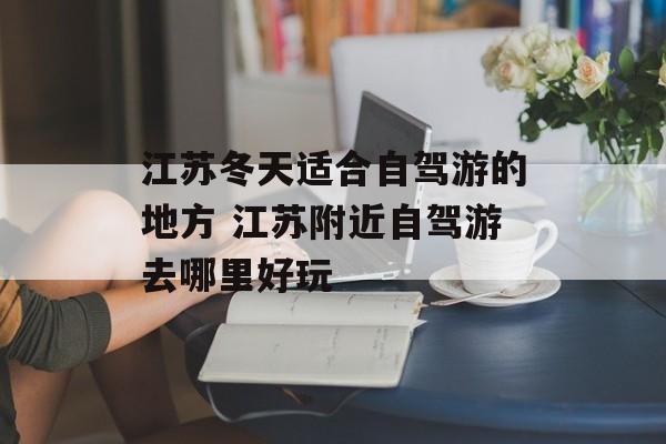 江苏冬天适合自驾游的地方 江苏附近自驾游去哪里好玩-第1张图片-