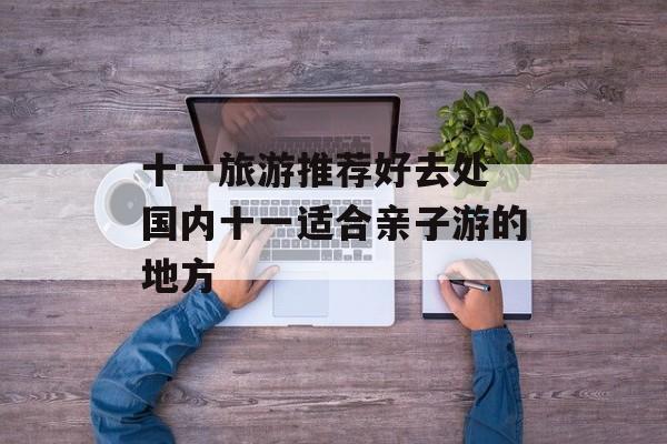 十一旅游推荐好去处 国内十一适合亲子游的地方-第1张图片-