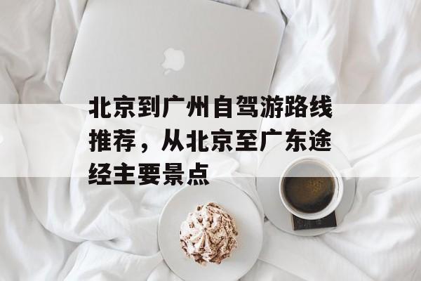 北京到广州自驾游路线推荐，从北京至广东途经主要景点-第1张图片-
