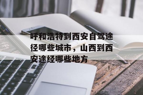 呼和浩特到西安自驾途径哪些城市，山西到西安途经哪些地方-第1张图片-