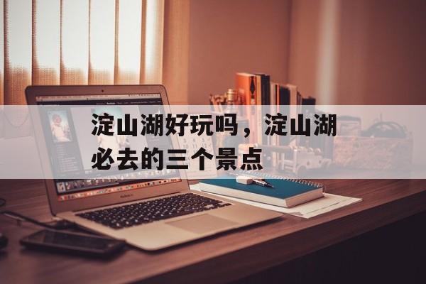 淀山湖好玩吗，淀山湖必去的三个景点-第1张图片-