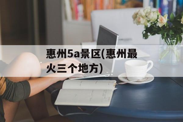 惠州5a景区(惠州最火三个地方)-第1张图片-