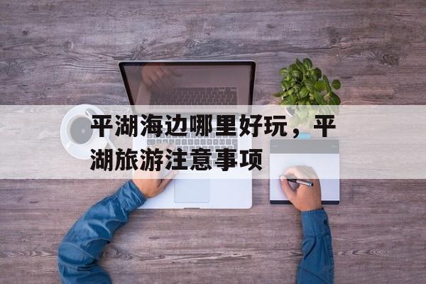 平湖海边哪里好玩，平湖旅游注意事项-第1张图片-