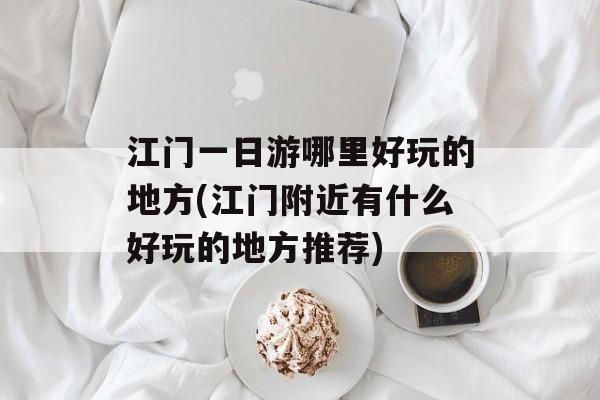 江门一日游哪里好玩的地方(江门附近有什么好玩的地方推荐)-第1张图片-