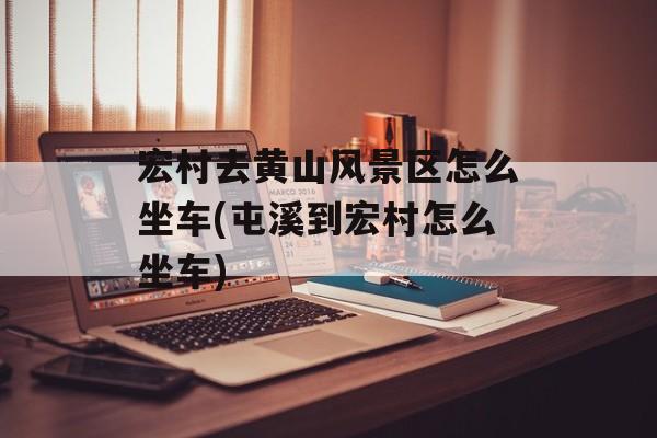 宏村去黄山风景区怎么坐车(屯溪到宏村怎么坐车)-第1张图片-