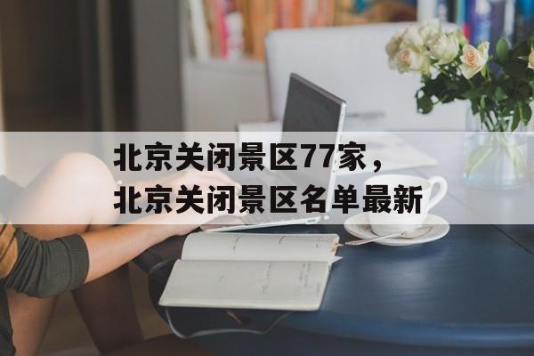 北京关闭景区77家，北京关闭景区名单最新-第1张图片-