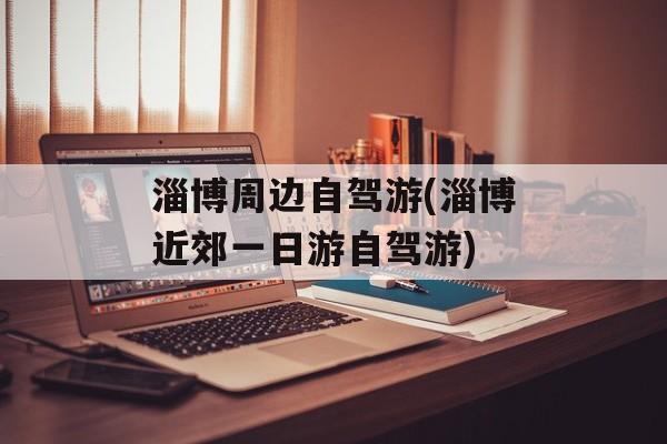 淄博周边自驾游(淄博近郊一日游自驾游)-第1张图片-