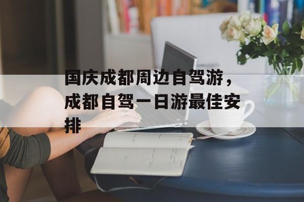 国庆成都周边自驾游，成都自驾一日游最佳安排-第1张图片-