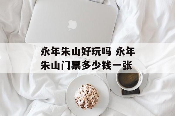 永年朱山好玩吗 永年朱山门票多少钱一张-第1张图片-