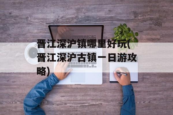 晋江深沪镇哪里好玩(晋江深沪古镇一日游攻略)-第1张图片-