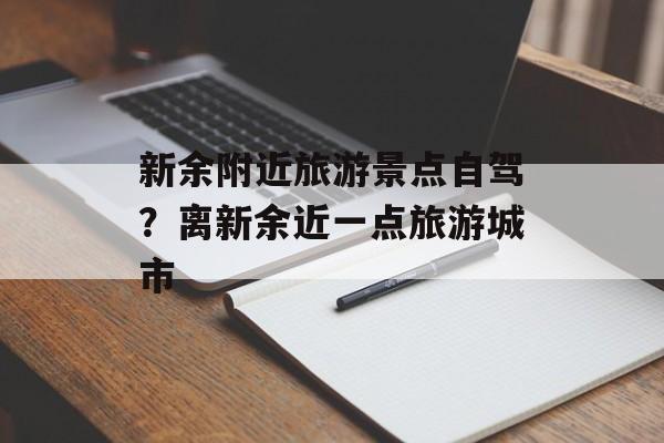 新余附近旅游景点自驾？离新余近一点旅游城市-第1张图片-