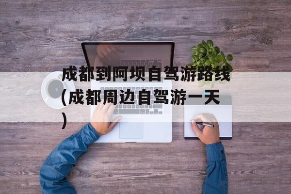成都到阿坝自驾游路线(成都周边自驾游一天)-第1张图片-