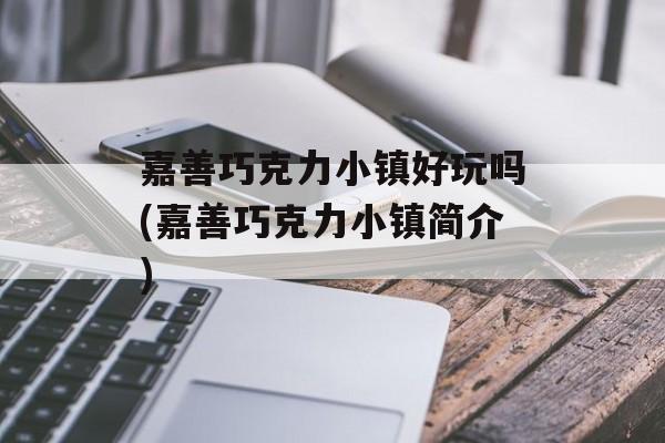 嘉善巧克力小镇好玩吗(嘉善巧克力小镇简介)-第1张图片-