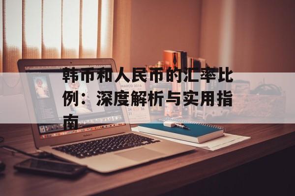 韩币和人民币的汇率比例:深度解析与实用指南-第1张图片- 韩币和人民币的汇率比例:深度解析与实用指南-第1张图片-