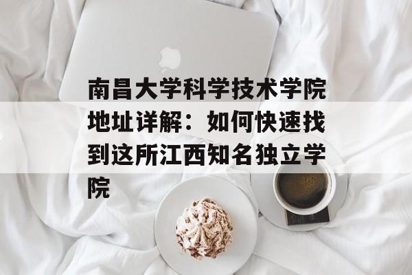 南昌大学科学技术学院地址详解:如何快速找到这所江西知名独立学院-第1张图片- 南昌大学科学技术学院地址详解:如何快速找到这所江西知名独立学院-第1张图片-