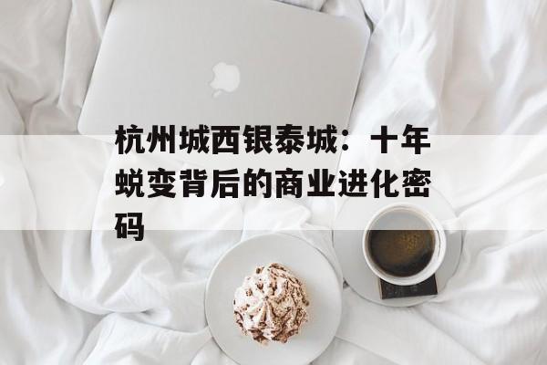 杭州城西银泰城：十年蜕变背后的商业进化密码-第1张图片-