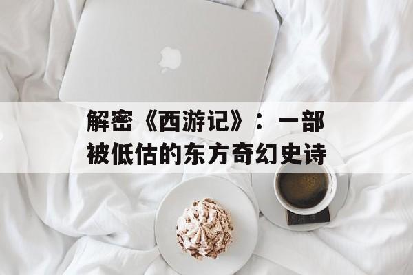 解密《西游记》:一部被低估的东方奇幻史诗-第1张图片- 解密《西游记》:一部被低估的东方奇幻史诗-第1张图片-