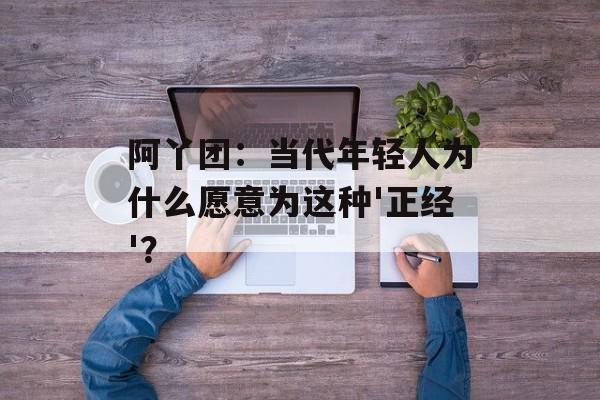阿丫团:当代年轻人为什么愿意为这种'正经'?-第1张图片- 阿丫团:当代年轻人为什么愿意为这种'正经'?-第1张图片-