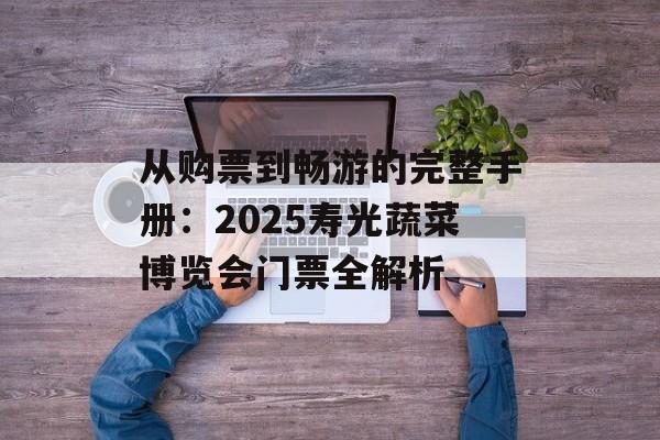 从购票到畅游的完整手册：2025寿光蔬菜博览会门票全解析-第1张图片-