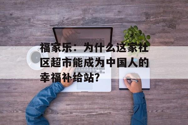 福家乐:为什么这家社区超市能成为中国人的幸福补给站?-第1张图片- 福家乐:为什么这家社区超市能成为中国人的幸福补给站?-第1张图片-