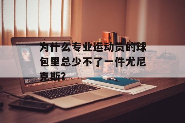 为什么专业运动员的球包里总少不了一件尤尼克斯？-第1张图片-